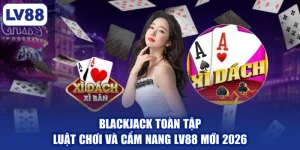 Blackjack Toàn Tập | Luật Chơi Và Cẩm Nang LV88 Mới 2026