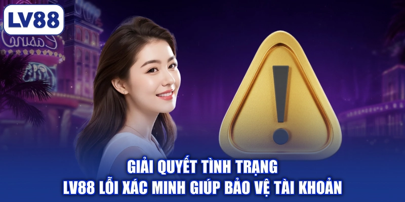 Giải quyết tình trạng LV88 lỗi xác minh giúp bảo vệ tài khoản