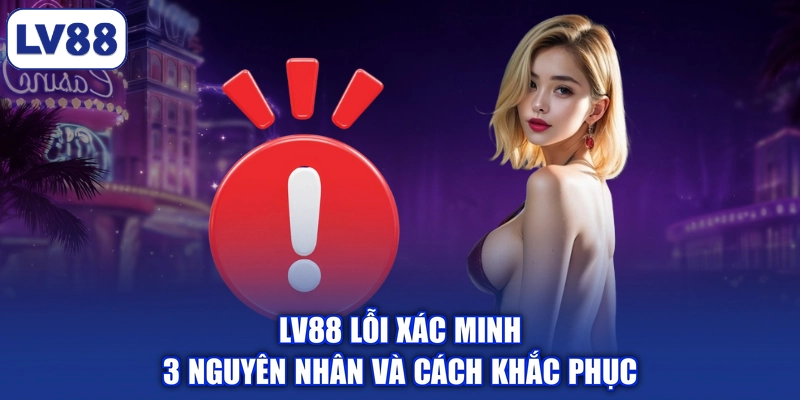 LV88 Lỗi Xác Minh - 3 Nguyên Nhân Và Cách Khắc Phục