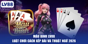 Mậu Binh LV88 - Luật Chơi Cách Xếp Bài Và Thuật Ngữ 2026
