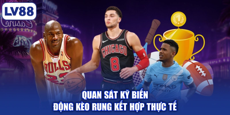 Quan sát kỹ biến động kèo rung kết hợp thực tế