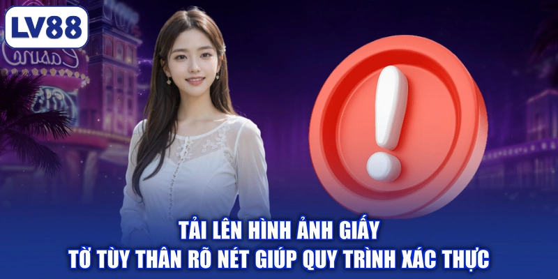 Tải lên hình ảnh giấy tờ tùy thân rõ nét giúp quy trình xác thực