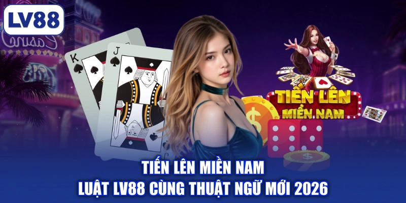 Tiến Lên Miền Nam | Luật LV88 Cùng Thuật Ngữ Mới 2026
