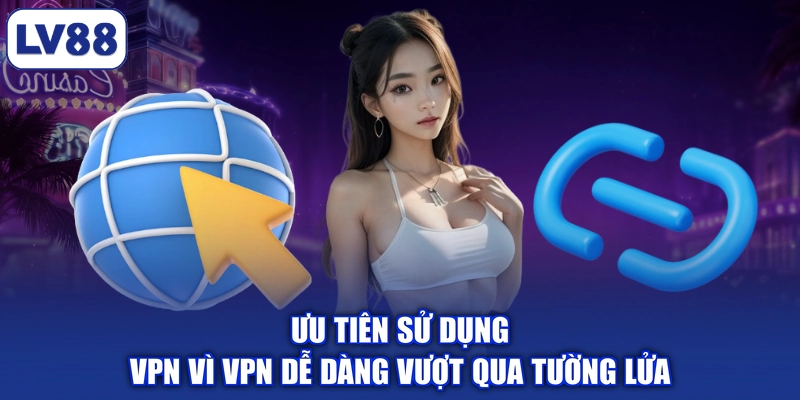 Ưu tiên sử dụng VPN vì VPN dễ dàng vượt qua tường lửa